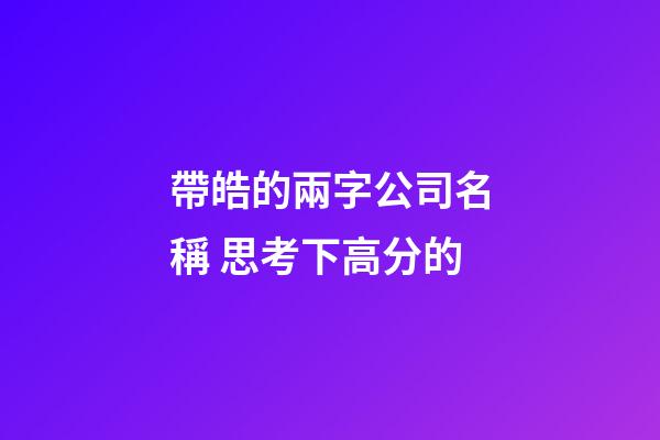 帶皓的兩字公司名稱 思考下高分的-第1張-公司起名-玄機派